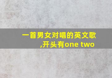 一首男女对唱的英文歌,开头有one two